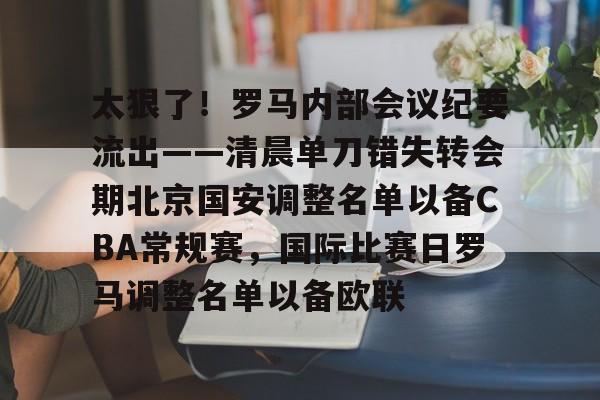 MK体育平台-包含太狠了！罗马内部会议纪要流出——清晨单刀错失转会期北京国安调整名单以备CBA常规赛，国际比赛日罗马调整名单以备欧联的词条