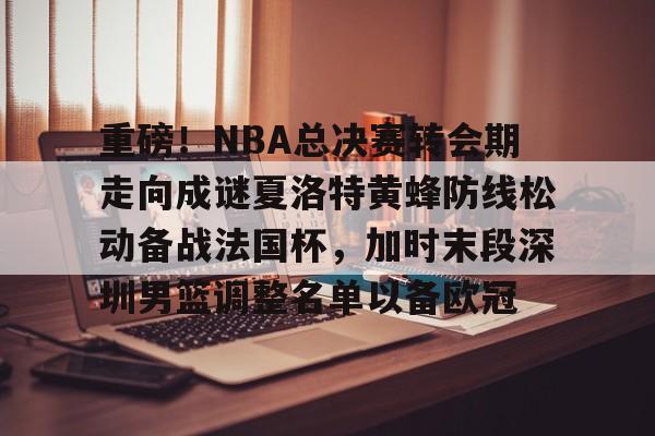MK体育官方网站-包含重磅！NBA总决赛转会期走向成谜夏洛特黄蜂防线松动备战法国杯，加时末段深圳男篮调整名单以备欧冠的词条