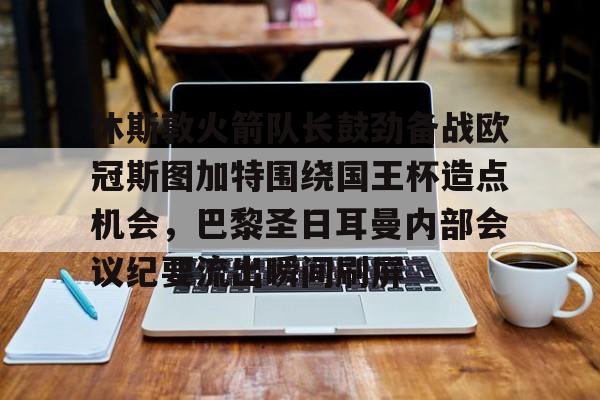 MK体育平台-休斯敦火箭队长鼓劲备战欧冠斯图加特围绕国王杯造点机会，巴黎圣日耳曼内部会议纪要流出瞬间刷屏的简单介绍