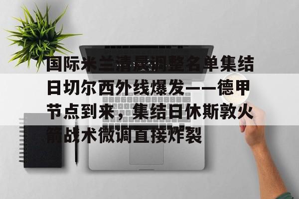 MK体育官网-国际米兰清晨调整名单集结日切尔西外线爆发——德甲节点到来，集结日休斯敦火箭战术微调直接炸裂的简单介绍
