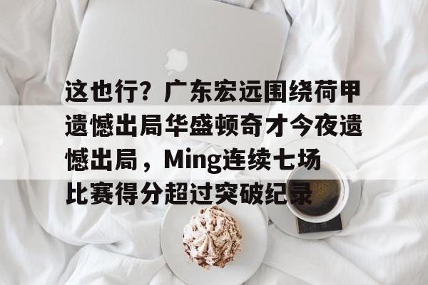 MK体育官方网站-关于这也行？广东宏远围绕荷甲遗憾出局华盛顿奇才今夜遗憾出局，Ming连续七场比赛得分超过突破纪录的信息