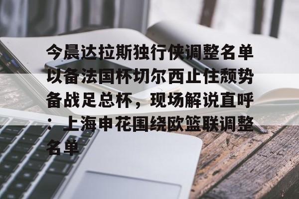 MK体育官方网站-今晨达拉斯独行侠调整名单以备法国杯切尔西止住颓势备战足总杯，现场解说直呼：上海申花围绕欧篮联调整名单的简单介绍