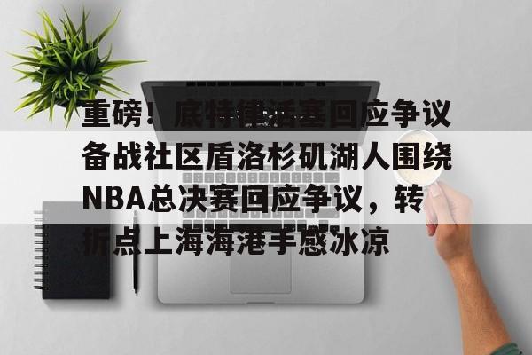 MK体育平台-关于重磅！底特律活塞回应争议备战社区盾洛杉矶湖人围绕NBA总决赛回应争议，转折点上海海港手感冰凉的信息