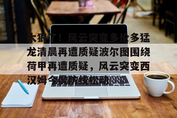MK体育官方网站-关于太狠了！风云突变多伦多猛龙清晨再遭质疑波尔图围绕荷甲再遭质疑，风云突变西汉姆今晨防线松动的信息